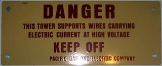 DANGER
THIS TOWER SUPPORTS WIRES CARRYING
ELECTRIC CURRENT AT HIGH VOLTAGE
KEEP OFF
PACIFIC GAS AND ELECTRIC COMPANY

Enameled metal.

Sold to Jim Woods ($60 for set)